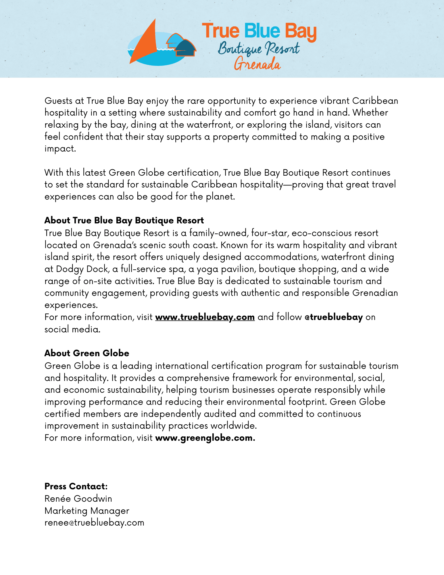 Guests at True Blue Bay enjoy the rare opportunity to experience vibrant Caribbean hospitality in a setting where sustainability and comfort go hand in hand. Whether relaxing by the bay, dining at the waterfront, or exploring the island, visitors can feel confident that their stay supports a property committed to making a positive impact.  With this latest Green Globe certification, True Blue Bay Boutique Resort continues to set the standard for sustainable Caribbean hospitality—proving that great travel experiences can also be good for the planet.  About True Blue Bay Boutique Resort True Blue Bay Boutique Resort is a family-owned, four-star, eco-conscious resort located on Grenada’s scenic south coast. Known for its warm hospitality and vibrant island spirit, the resort offers uniquely designed accommodations, waterfront dining at Dodgy Dock, a full-service spa, a yoga pavilion, boutique shopping, and a wide range of on-site activities. True Blue Bay is dedicated to sustainable tourism and community engagement, providing guests with authentic and responsible Grenadian experiences. For more information, visit www.truebluebay.com and follow @truebluebay on social media.  About Green Globe Green Globe is a leading international certification program for sustainable tourism and hospitality. It provides a comprehensive framework for environmental, social, and economic sustainability, helping tourism businesses operate responsibly while improving performance and reducing their environmental footprint. Green Globe certified members are independently audited and committed to continuous improvement in sustainability practices worldwide. For more information, visit www.greenglobe.com.    Press Contact:  Renée Goodwin Marketing Manager renee@truebluebay.com     